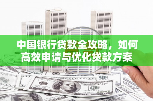 湘潭中国银行贷款全攻略，如何高效申请与优化贷款方案