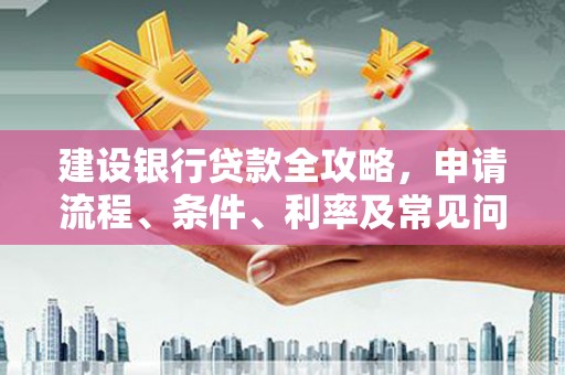 湘潭建设银行贷款全攻略，申请流程、条件、利率及常见问题解答