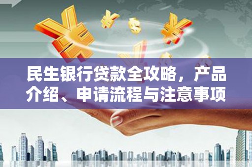 湘潭民生银行贷款全攻略，产品介绍、申请流程与注意事项